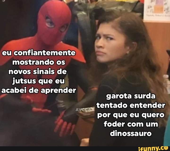 eu confiantemente
mostrando os
novos sinais de
jutsus que eu
acabei de aprender
garota surda
tentado entender
por que eu quero
foder com um
dinossauro
A