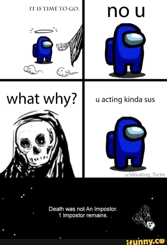 IT IS TIME TO GO. no
acting kinda sus
Death was not An Impostor.
1 Impostor remains