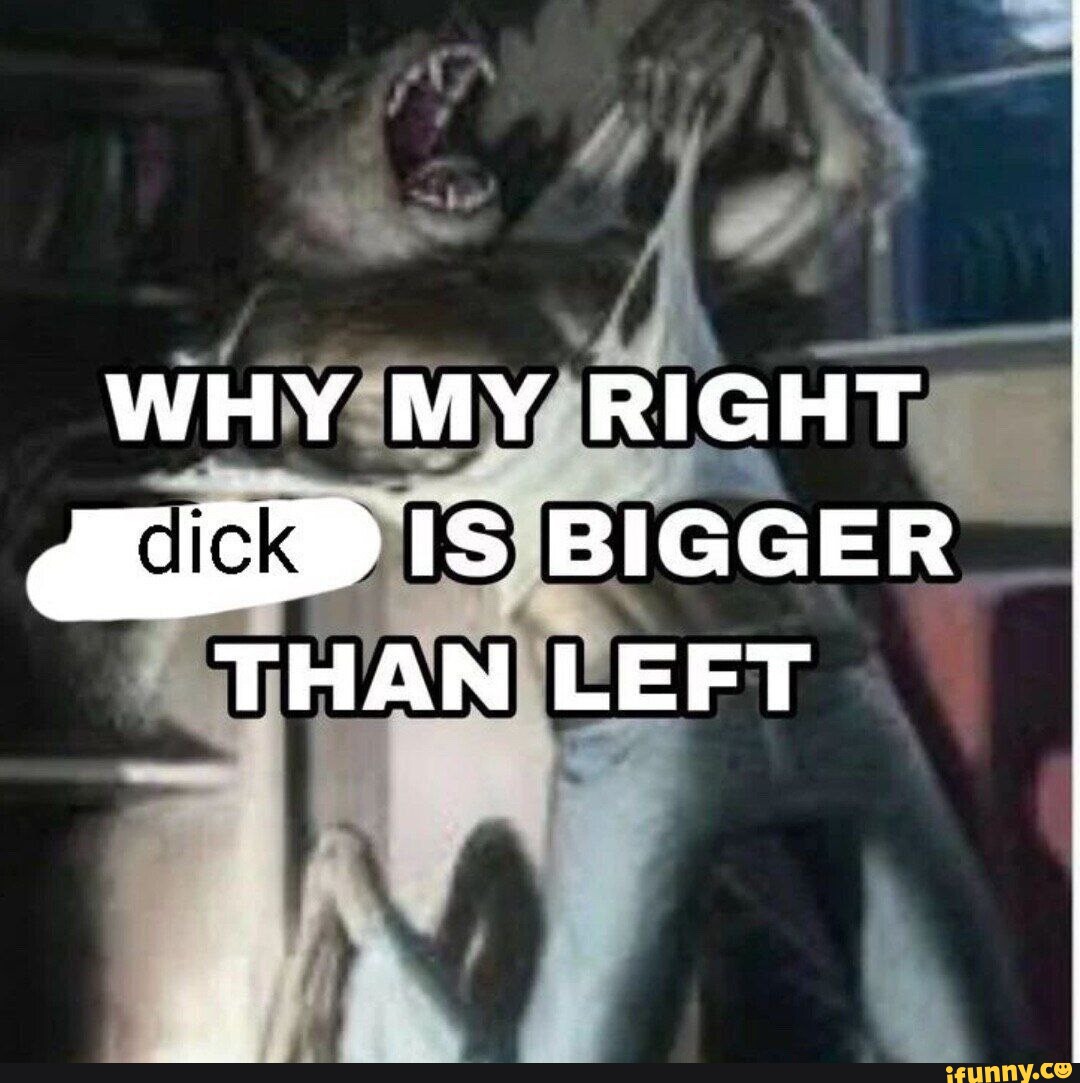 WHY MY RIGHT dick BIGGER THAN LEFT - iFunny