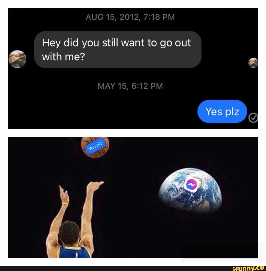AUG 15, 2012, PM
Hey did you still want to go out
with me?
MAY 15, PM