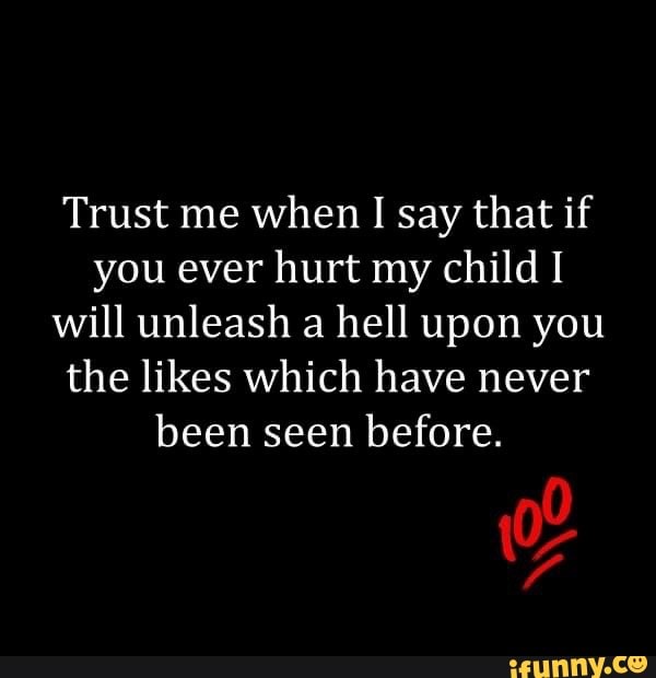 Hurt me - I'll get over it. Hurt my children - you are dead to me and will  learn the true meaning of the word hell