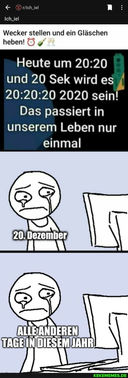 Ich_iel
Wecker stellen und ein Gläschen heben!
Heute um und 20 Sek wird es I
2020 sein!
Das passiert in unserem Leben nur einmal
20. Dezemlier
ANDEREN
