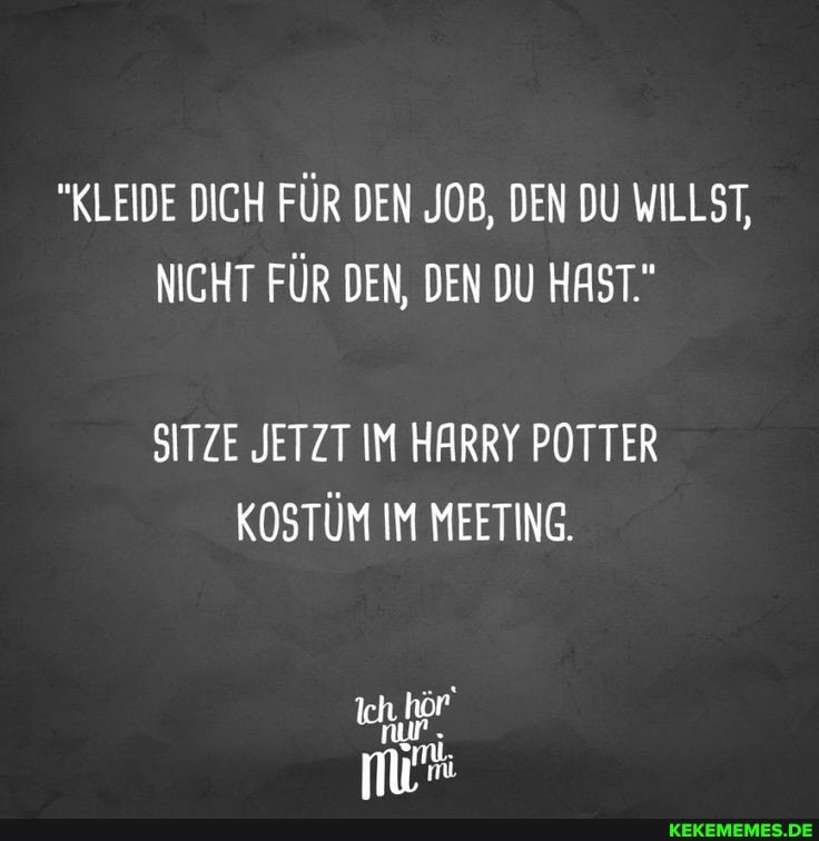 "KLEIDE DICH FÜR DEN JOB, DEN DU WILLST,
NICHT FÜR DEN, DEN DU HAST."
SITZE JETZT IM HARRY POTTER KOSTÜM IM MEETING.