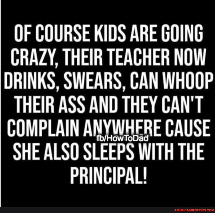 OF COURSE KIDS ARE GOING CRAZY, THEIR TEACHER NOW DRINKS, SWEARS, CAN WHOOP THEIR ASS AND THEY CAN'T COMPLAIN ANYWHERE CAUSE SHE ALSO SLEEPS WITH THE PRINCIPAL!