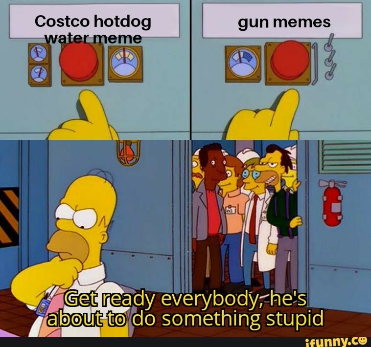 Costco hotdog I gun memes
heady everybody eloour to, do something stupid