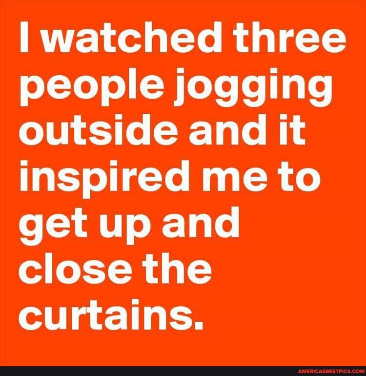 watched three people jogging outside and it inspired me to get up and close the curtains.