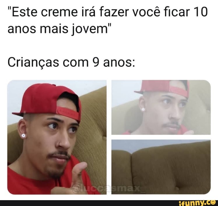 "Este creme irá fazer você ficar 10 anos mais jovem"
Crianças com 9 anos: