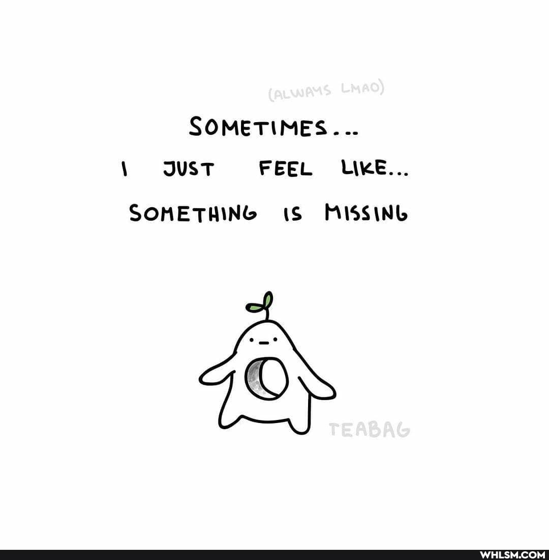 SOMETIMES...
JUST FEEL LIKE...
SOMETHING MISSING
TEABAG
