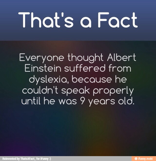 That's a Fact
Everyone thought Albert
Einstein suffered from
dyslexia, because he
couldn't speak properly
until he was 9 years old.