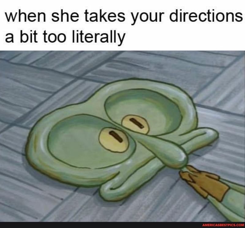 when she takes your directions bit too literally
SS