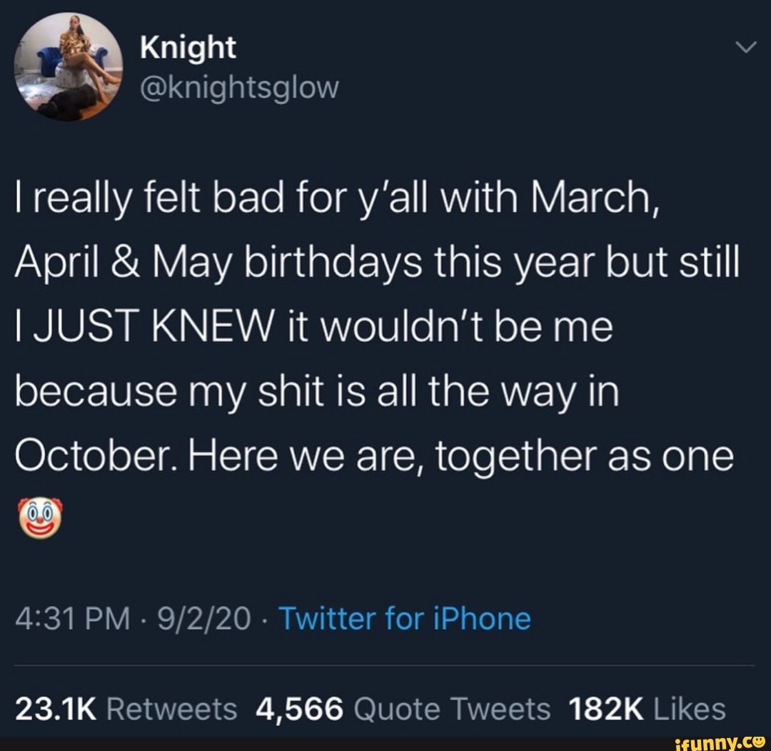 Knight Vv
really felt bad for y'all with March,
April & May birthdays this year but still
I JUST KNEW it wouldn't be me because my shit is all the way in
October. Here we are, together as one
PM - - Twitter for iPhone