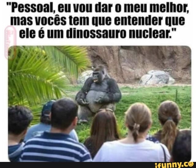 "Pessoal, eu vou dar meu melhor, mas vocês tem que entender que ele é um dinossauro nuclear."