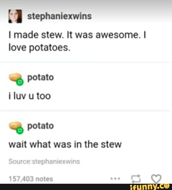 (3 stephaniexwins
I made stew. It was awesome. I
love potatoes.
iluv u too
"g Potato
wait what was in the stew
tephaniexwin:
157,403 notes