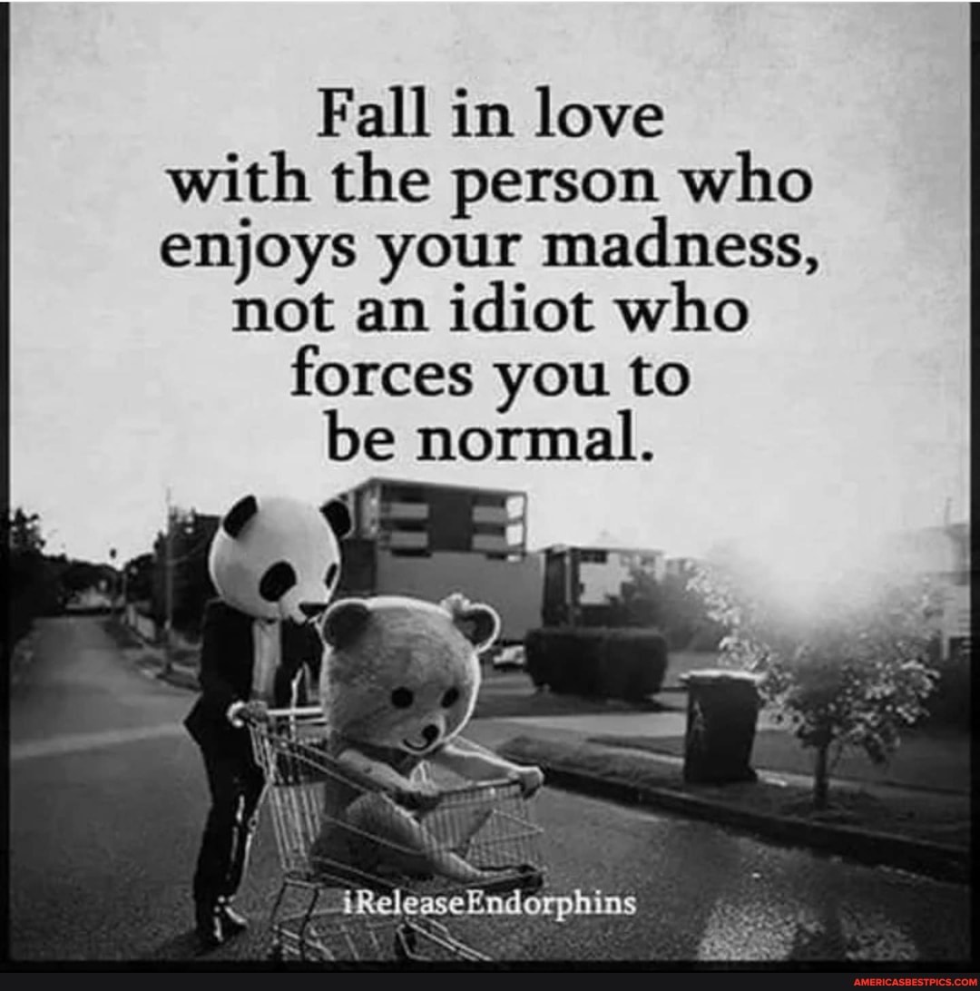 Fall In Love With The Person Who Enjoys Your Madness Not An Idiot Who Forces You To Be Normal America S Best Pics And Videos