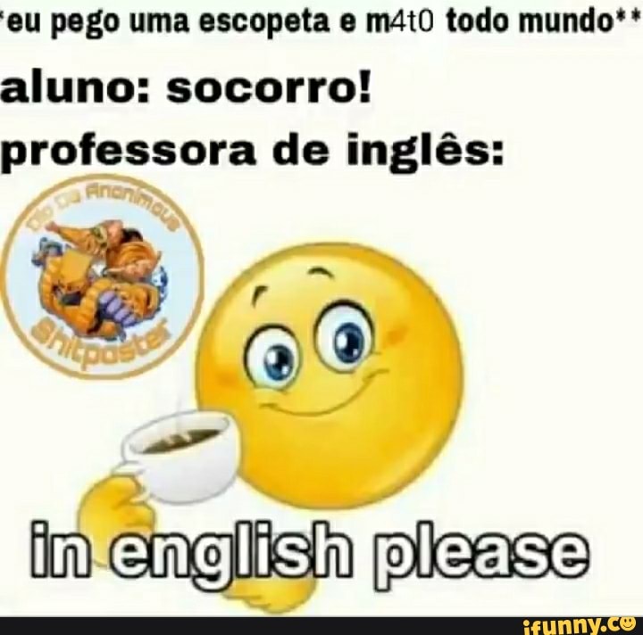 'eu pego uma escopeta mitO todo mundo**
aluno: socorro! professora de inglês:
infenglishfpicase