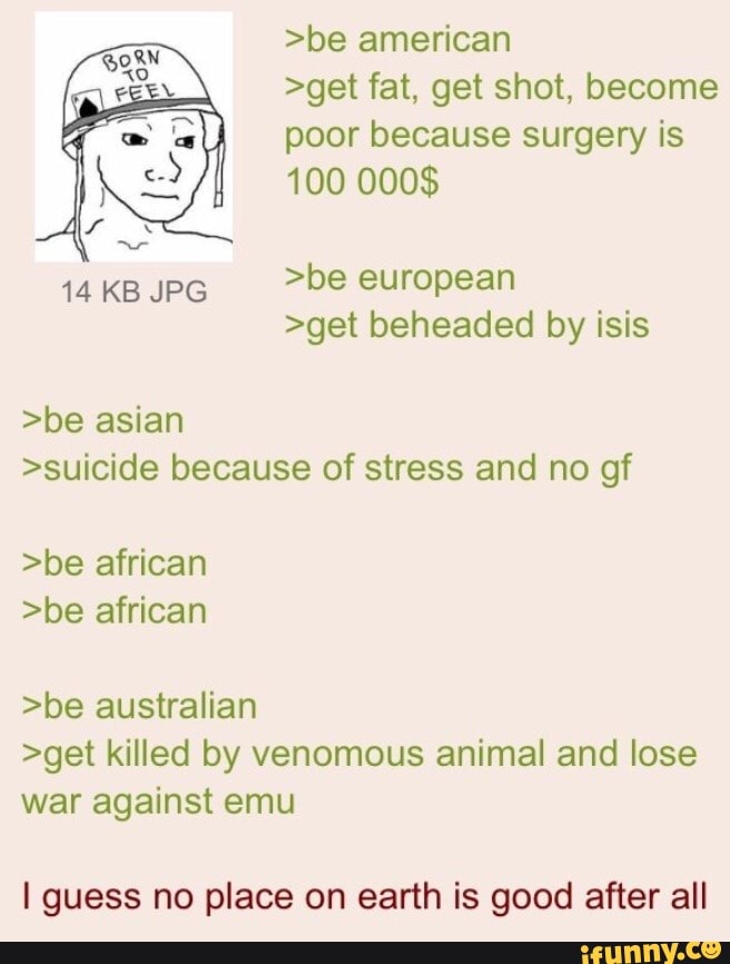 Best greentext - >be >get fat, get shot, become poor because surgery 100 000$ 14 KB JPG >be european >get beheaded by isis >be asian >suicide because of stress and