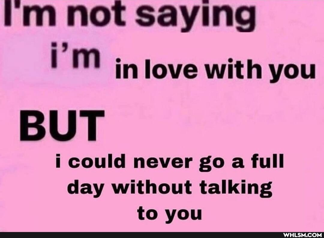 im not saying
im
BUT
i could never go a full day without talking to you
in love with you