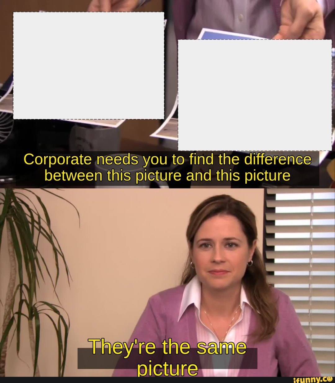 Corporate needs you to find the difference between this picture and ...