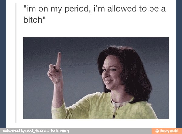 "im on my period, i'm allowed to be a
bitch"