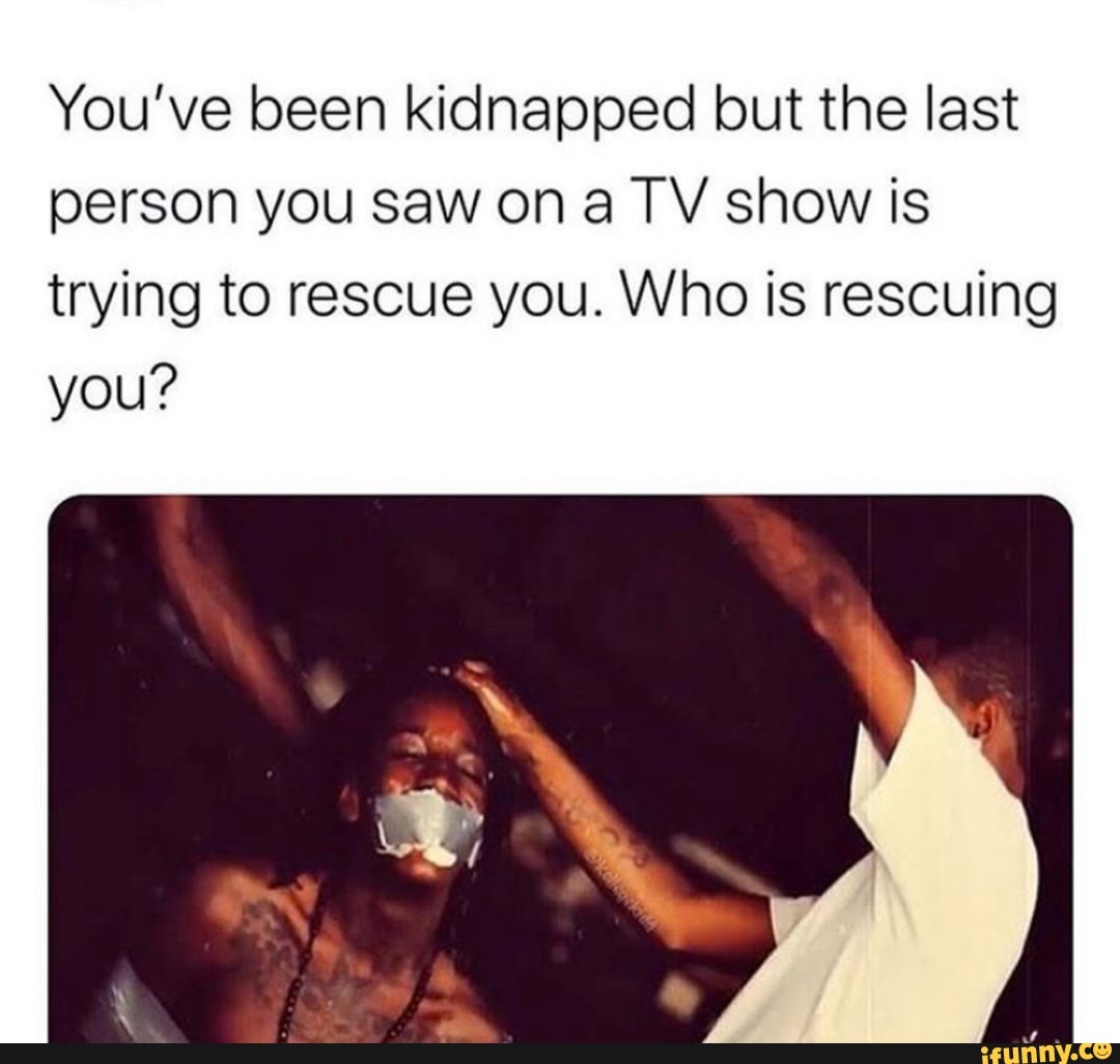 You've been kidnapped but the last
person you saw on a TV show is
trying to rescue you. Who is rescuing
you?