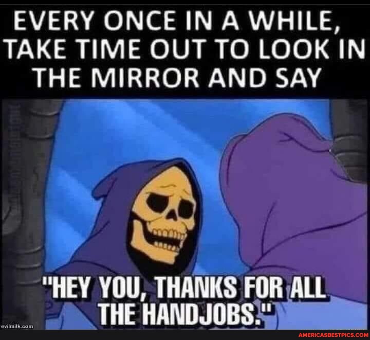 Every Once In A While Take Time Out To Look In The Mirror And Say Hey You Thanks For All The