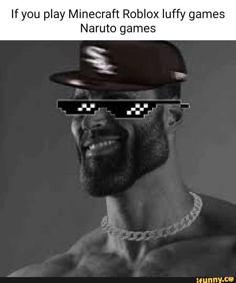 If you play Minecraft Roblox luffy games Naruto games - iFunny