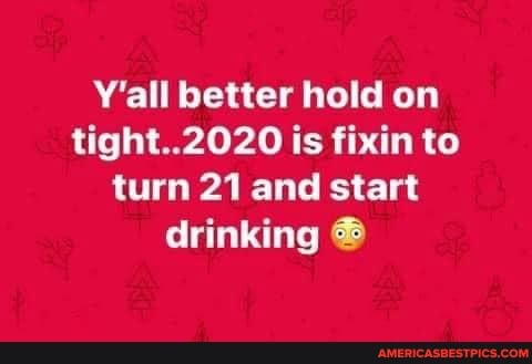 Y'all better hold on tight..2020 is fixin to turn 21 and start drinking