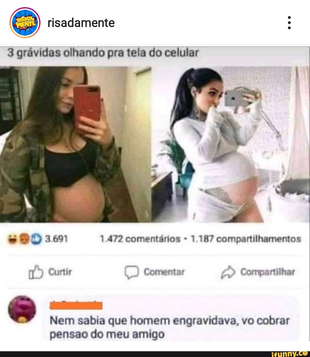 risadamente
3 grávidas olhando pra tela do celular I
3.691 1.472 comentários 1.187 compartilhamentos
Curtir Comentar Compartilhar
Nem sabia que homem engravidava, vo cobrar pensao do meu amigo