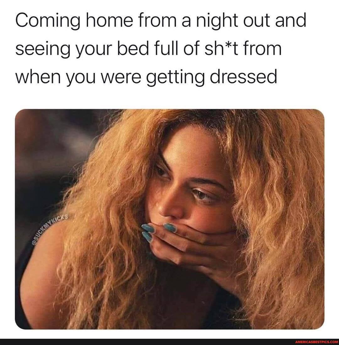 Coming home from a night out and seeing your bed full of sh*t from when you were getting dressed