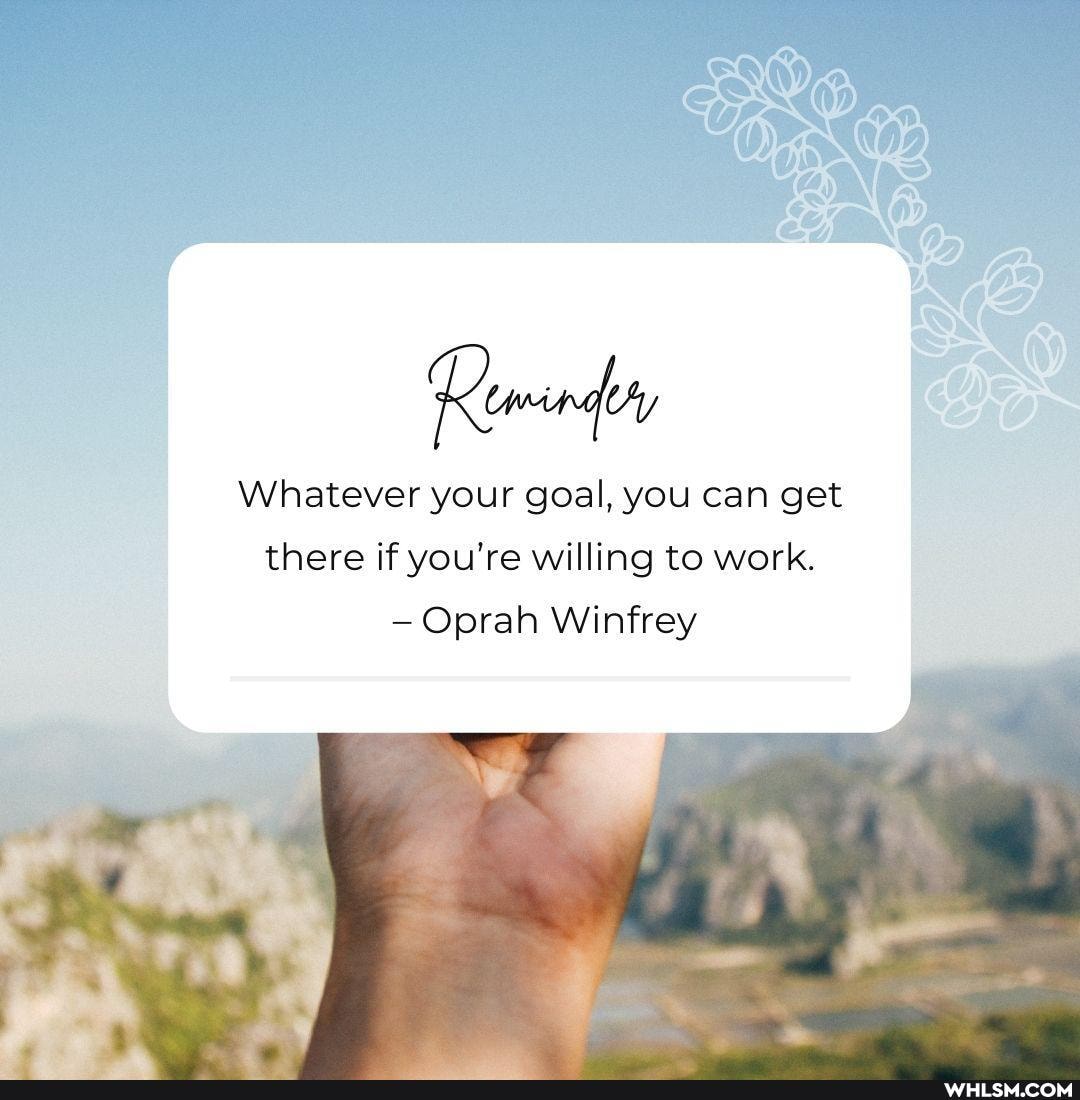 Whatever your goal, you can get
there if you're willing to work.
Oprah Winfrey
