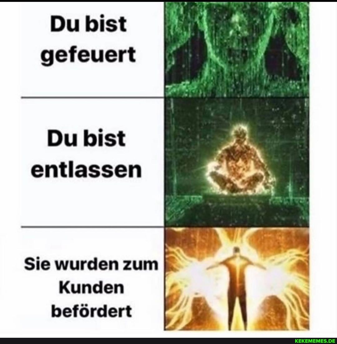 Du bist gefeuert
Du bist entlassen
Sie wurden zum
Kunden I I befördert