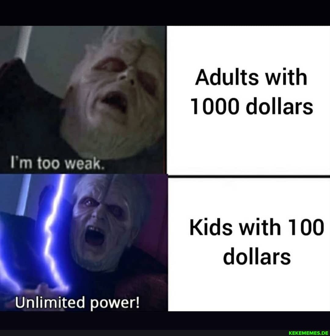 Adults with
1000 dollars
I'm too weak
Kids with 100 dollars
Unlimited power!