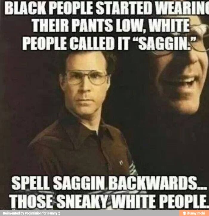 BLACK PEOPLE STARTED WEARING THEIR PANTS LOW, WHITESy SPELL SAGGIN