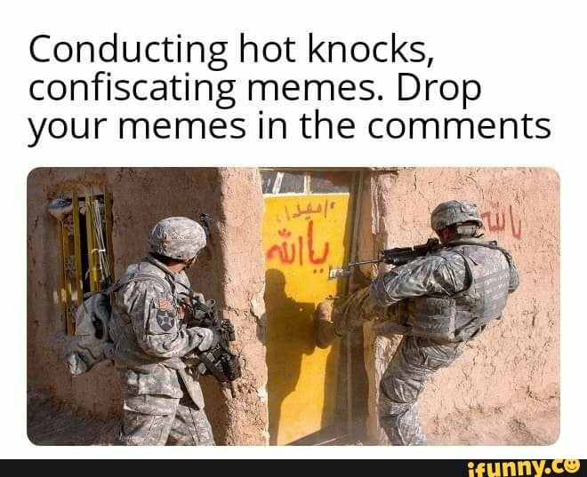 Conducting hot knocks, confiscating memes. Drop your memes in the ...