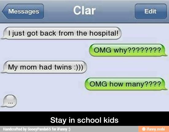 1 just got back from the
hospital?
Stay in school kids - Stay in school kids