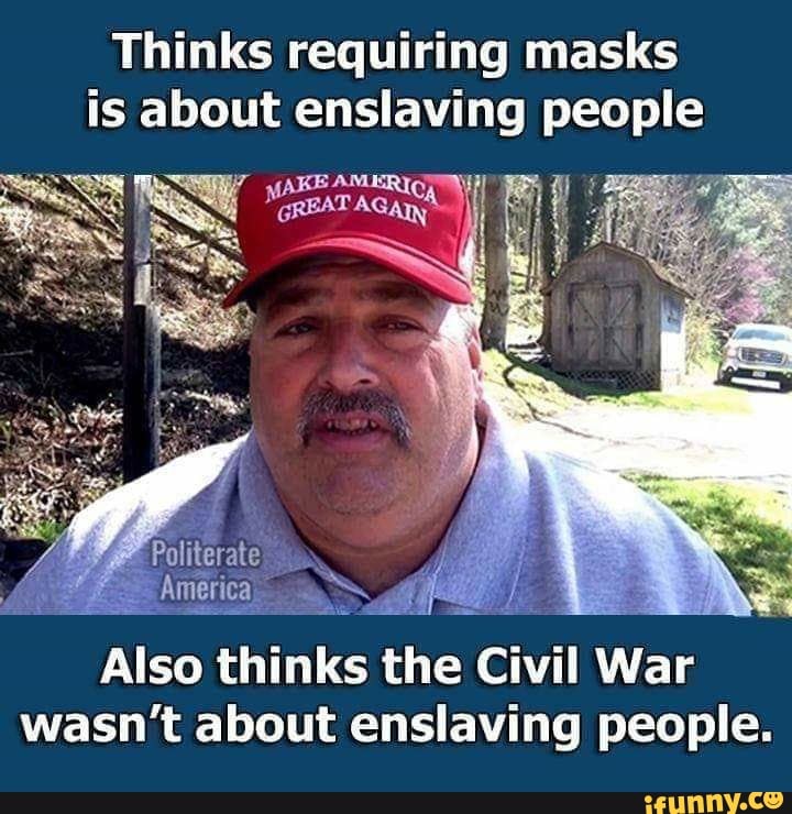 Thinks requiring masks
is about enslaving people
Also thinks the Civil War
wasn't about enslaving people.