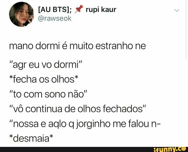 @rawseok
mano dormi é muito estranho ne
"agr eu vo dormi"
*fecha os olhos*
"to com sono não"
"vô continua de olhos fechados"
"nossa e aglo q jorginho me falou n-
*desmaia*
