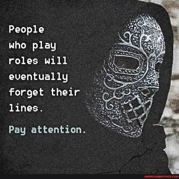 People
who play roles will eventually forget their lines.
Pay attention.