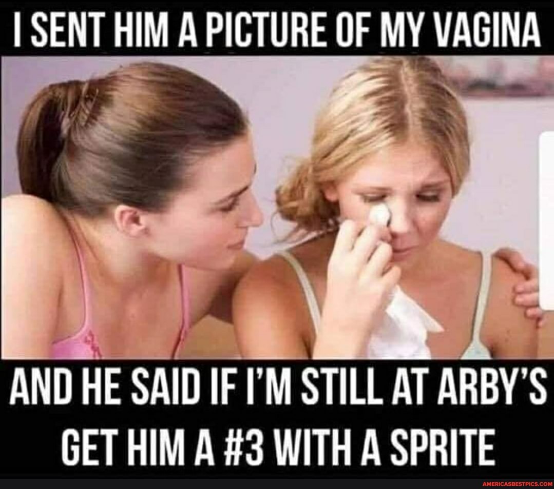 SENT HIM A PICTURE OF MY VAGINA
AND HE SAID IF I'M STILL AT ARBY'S GET HIM A #3 WITH A SPRITE