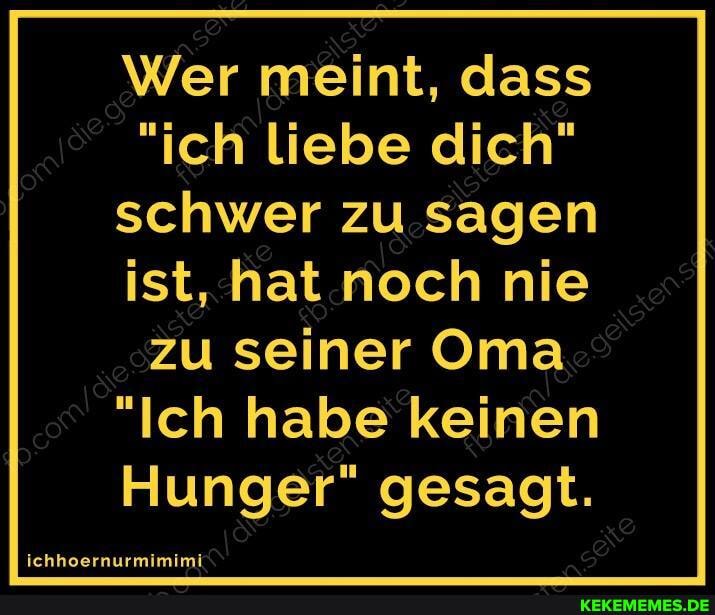 Wer meint, dass
"ich liebe dich" schwer zu sagen ist, hat noch nie zu seiner Oma
"Ich habe keinen
Hunger" gesagt.
ichhoernurmimimi