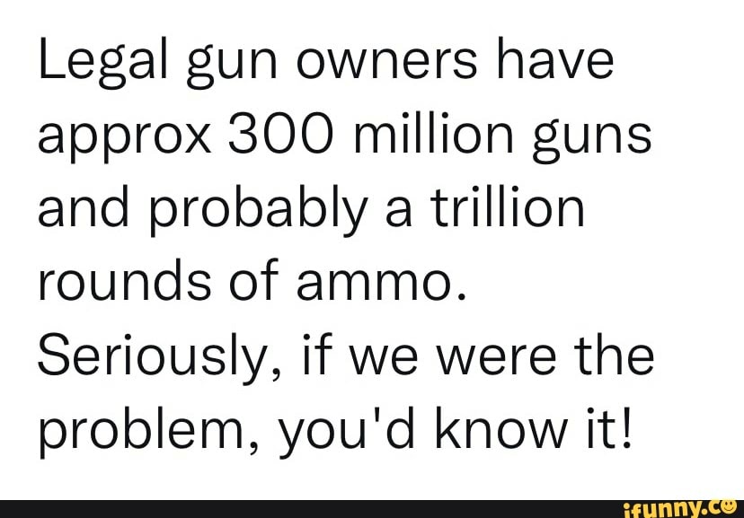Legal gun owners have approx 300 million guns and probably a trillion