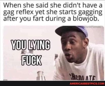 When she said she didn't have a gag reflex et she starts gagging after you fa fart during she a blowjob.
FUCK