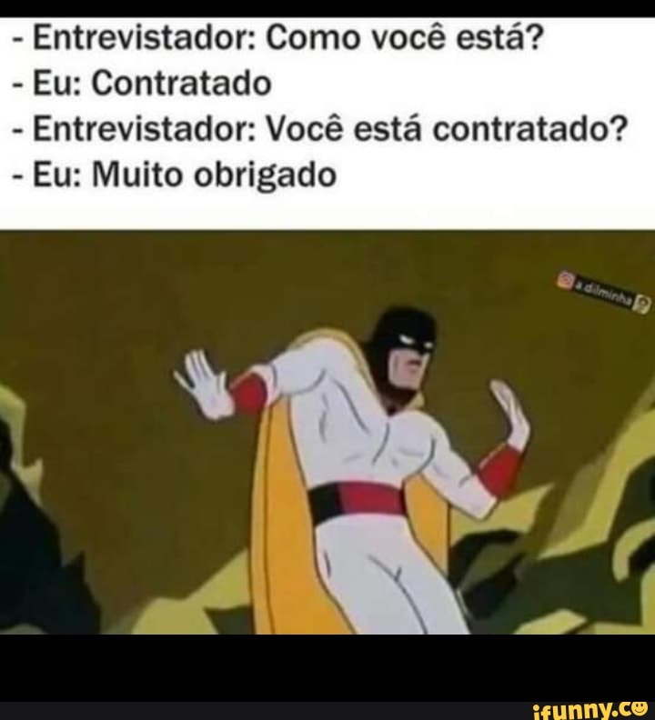 - Entrevistador: Como você está?
- Eu: Contratado
- Entrevistador: Você está contratado?
- Eu: Muito obrigado