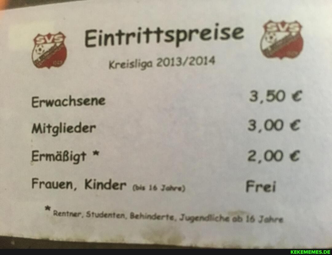 Eintrittspreise
Kreisliga
Ersiachsane 3,50
Mitglieder 3,00
Ermäßigt *
Frauen, Kinder Frei
Rentner, Studenten. Sehinderte, Jugendliche ab 16 Jahre