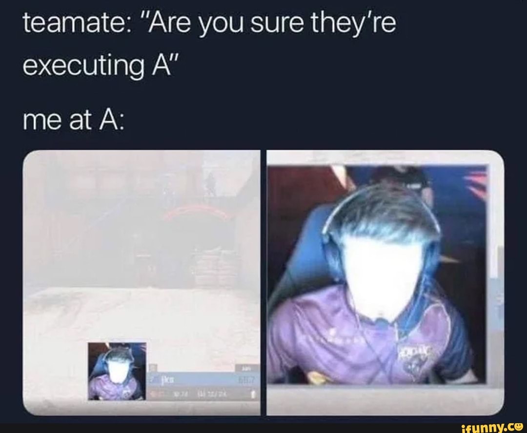 teamate: "Are you sure they're
executing A"
