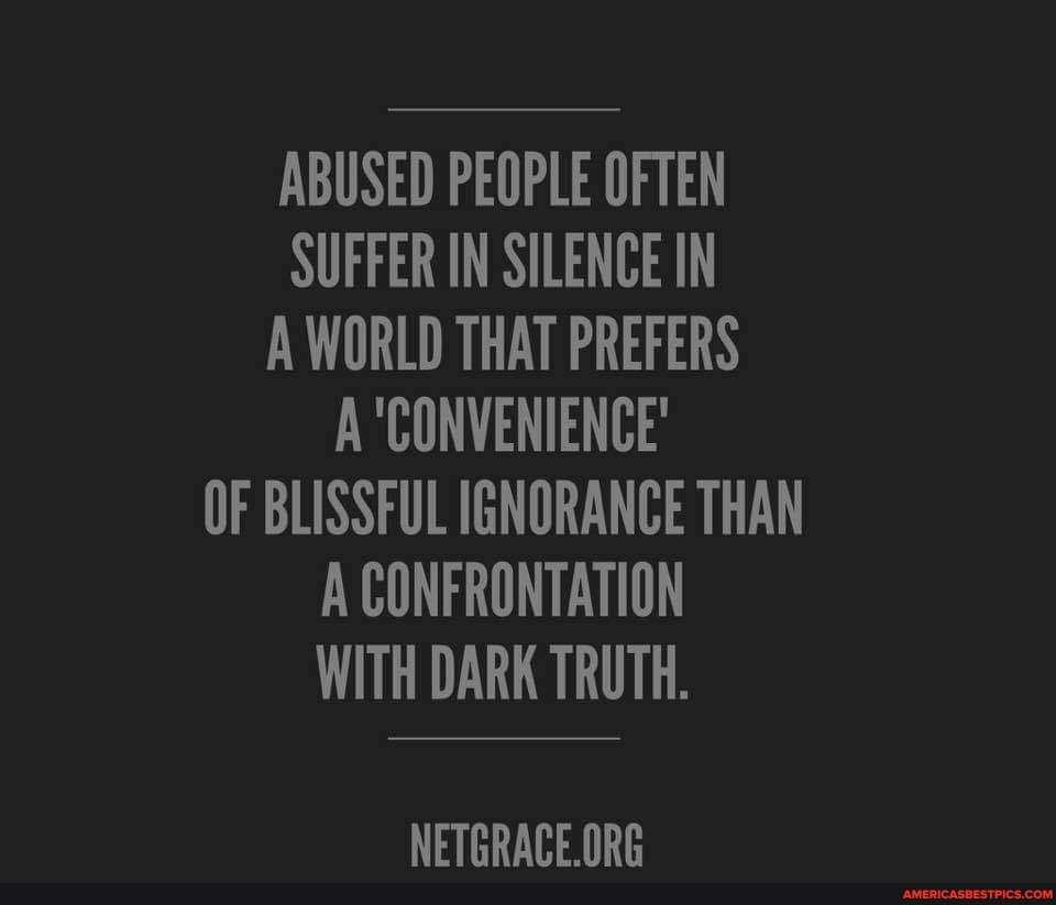 ABUSED PEOPLE OFTEN SUFFER IN SILENCE IN A WORLD THAT PREFERS A'CONVENIENCE'
OF BLISSFUL IGNORANCE THAN A CONFRONTATION WITH DARK TRUTH.