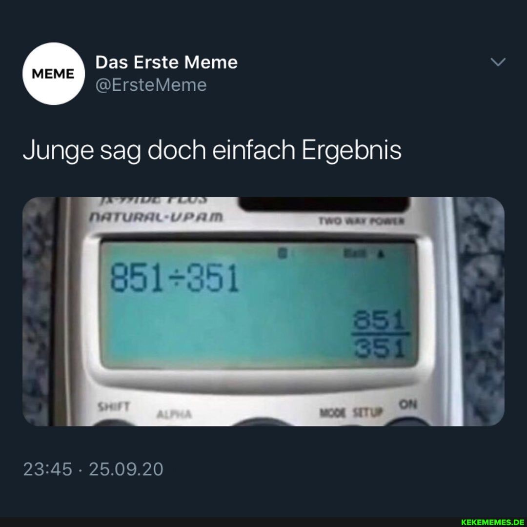 Das Erste Meme
Junge sag doch einfach Ergebnis
WEN
25.09.20
