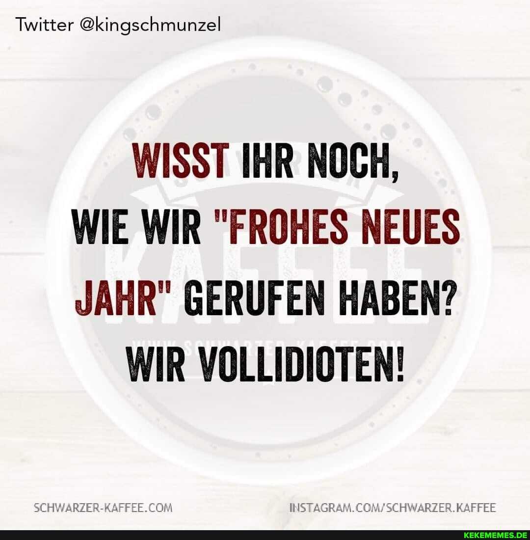 Twitter @kingschmunzel
WISST IHR NOCH,
WIE WIR "FROHES NEUES JAHR" GERUFEN HABEN?
WIR VOLLIDIOTEN!