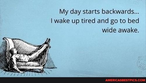 My day starts backwards...
wake up tired and go to bed wide awake.