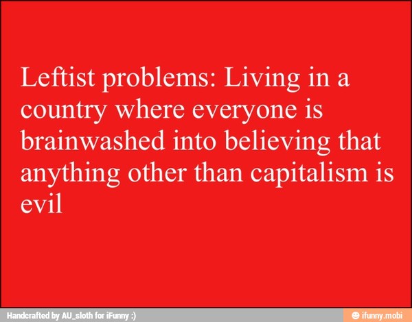 Leftist problems: Living in a
country where everyone is
brainwashed into believing that
anything other than capitalism is
evil
